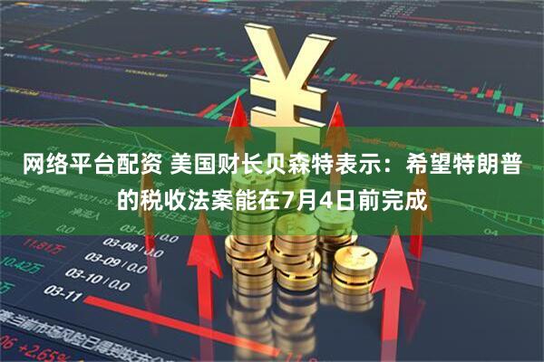 网络平台配资 美国财长贝森特表示：希望特朗普的税收法案能在7月4日前完成