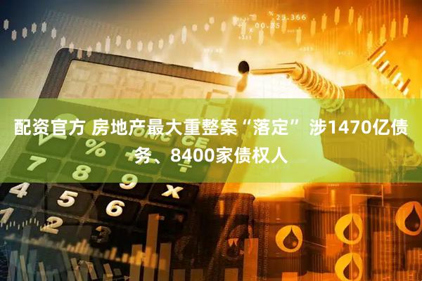 配资官方 房地产最大重整案“落定” 涉1470亿债务、8400家债权人