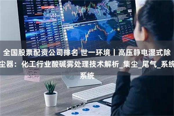 全国股票配资公司排名 世一环境丨高压静电湿式除尘器：化工行业酸碱雾处理技术解析_集尘_尾气_系统