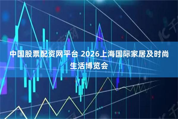 中国股票配资网平台 2026上海国际家居及时尚生活博览会