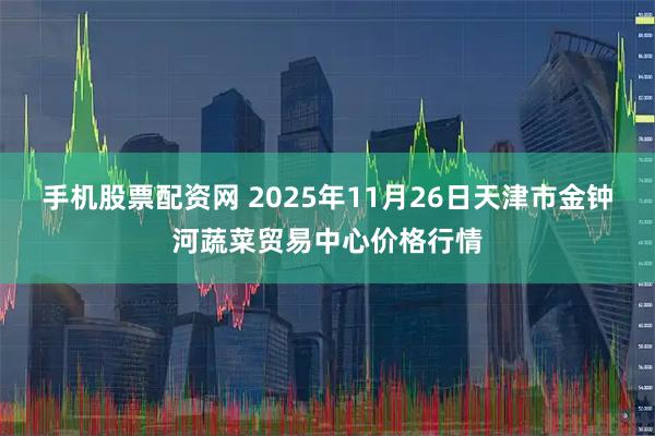 手机股票配资网 2025年11月26日天津市金钟河蔬菜贸易中心价格行情
