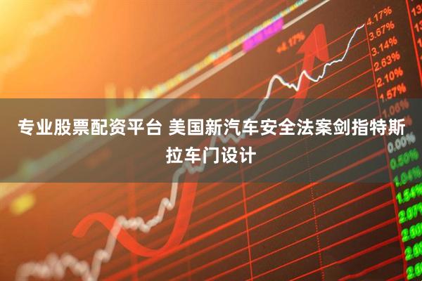 专业股票配资平台 美国新汽车安全法案剑指特斯拉车门设计