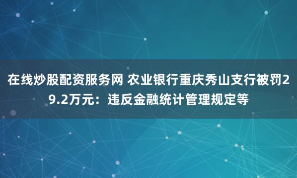 在线炒股配资服务网 农业银行重庆秀山支行被罚29.2万元：违反金融统计管理规定等