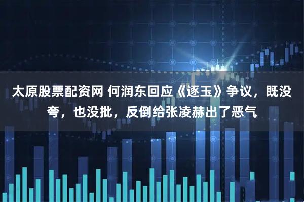 太原股票配资网 何润东回应《逐玉》争议，既没夸，也没批，反倒给张凌赫出了恶气