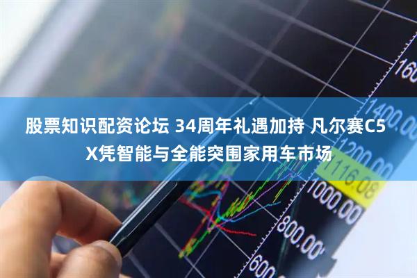 股票知识配资论坛 34周年礼遇加持 凡尔赛C5 X凭智能与全能突围家用车市场