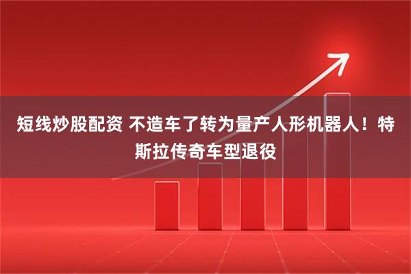 短线炒股配资 不造车了转为量产人形机器人！特斯拉传奇车型退役