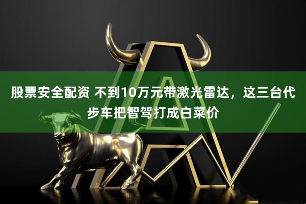 股票安全配资 不到10万元带激光雷达，这三台代步车把智驾打成白菜价
